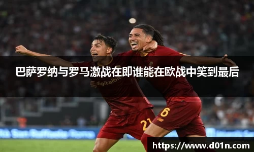 巴萨罗纳与罗马激战在即谁能在欧战中笑到最后